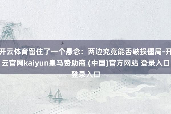 开云体育留住了一个悬念：两边究竟能否破损僵局-开云官网kaiyun皇马赞助商 (中国)官方网站 登录入口