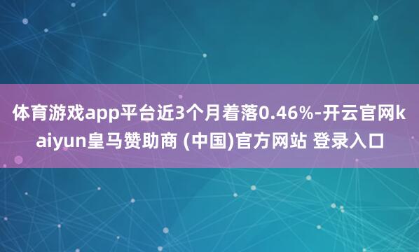 体育游戏app平台近3个月着落0.46%-开云官网kaiyun皇马赞助商 (中国)官方网站 登录入口