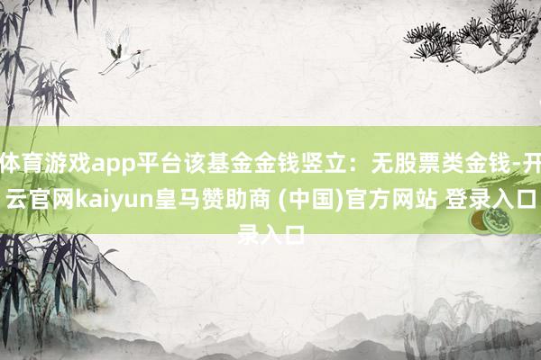 体育游戏app平台该基金金钱竖立：无股票类金钱-开云官网kaiyun皇马赞助商 (中国)官方网站 登录入口