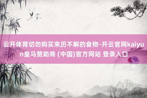 云开体育切勿购买来历不解的食物-开云官网kaiyun皇马赞助商 (中国)官方网站 登录入口