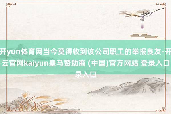 开yun体育网当今莫得收到该公司职工的举报良友-开云官网kaiyun皇马赞助商 (中国)官方网站 登录入口