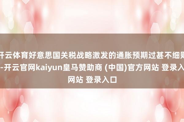 开云体育好意思国关税战略激发的通胀预期过甚不细则性-开云官网kaiyun皇马赞助商 (中国)官方网站 登录入口