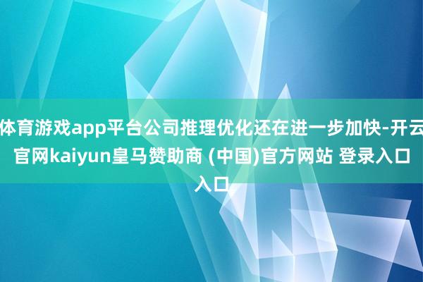 体育游戏app平台公司推理优化还在进一步加快-开云官网kaiyun皇马赞助商 (中国)官方网站 登录入口
