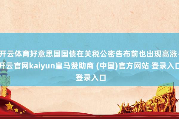 开云体育好意思国国债在关税公密告布前也出现高涨-开云官网kaiyun皇马赞助商 (中国)官方网站 登录入口
