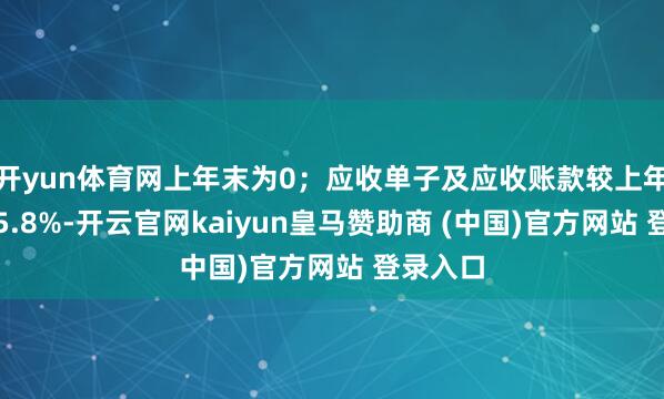 开yun体育网上年末为0；应收单子及应收账款较上年末减少5.8%-开云官网kaiyun皇马赞助商 (中国)官方网站 登录入口