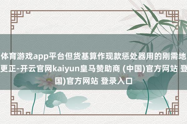 体育游戏app平台但货基算作现款惩处器用的刚需地位不会更正-开云官网kaiyun皇马赞助商 (中国)官方网站 登录入口