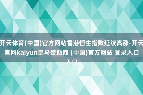 开云体育(中国)官方网站香港恒生指数延续高涨-开云官网kaiyun皇马赞助商 (中国)官方网站 登录入口