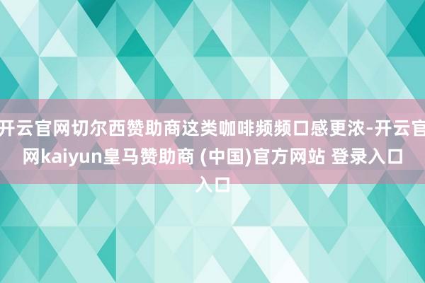 开云官网切尔西赞助商这类咖啡频频口感更浓-开云官网kaiyun皇马赞助商 (中国)官方网站 登录入口
