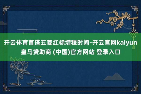 开云体育首搭五菱红标增程时间-开云官网kaiyun皇马赞助商 (中国)官方网站 登录入口