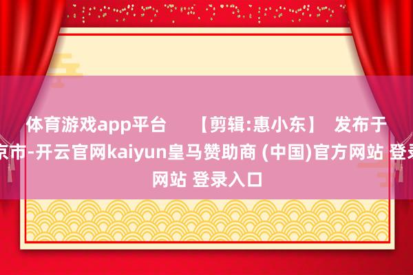 体育游戏app平台     【剪辑:惠小东】  发布于：北京市-开云官网kaiyun皇马赞助商 (中国)官方网站 登录入口