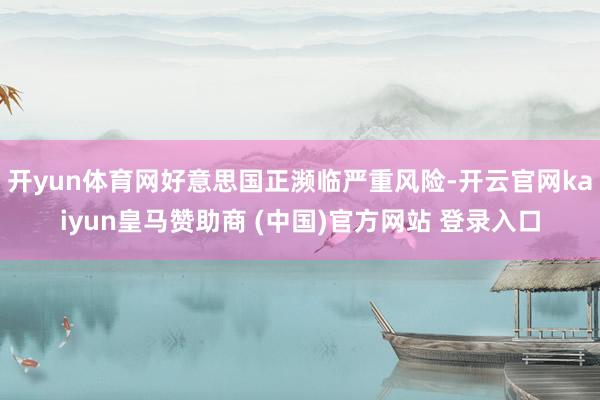 开yun体育网好意思国正濒临严重风险-开云官网kaiyun皇马赞助商 (中国)官方网站 登录入口