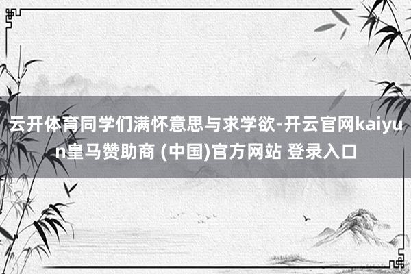 云开体育同学们满怀意思与求学欲-开云官网kaiyun皇马赞助商 (中国)官方网站 登录入口