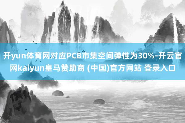 开yun体育网对应PCB市集空间弹性为30%-开云官网kaiyun皇马赞助商 (中国)官方网站 登录入口