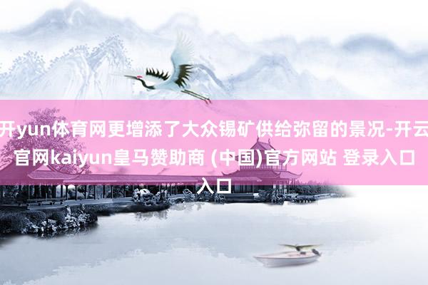 开yun体育网更增添了大众锡矿供给弥留的景况-开云官网kaiyun皇马赞助商 (中国)官方网站 登录入口