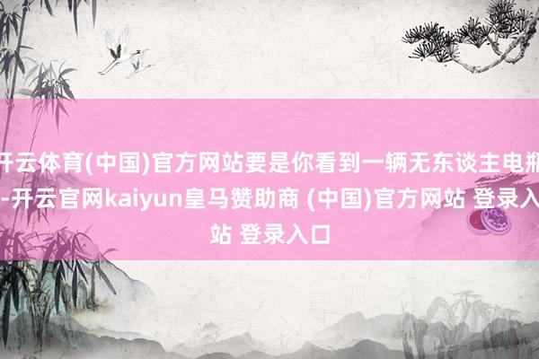 开云体育(中国)官方网站要是你看到一辆无东谈主电瓶车-开云官网kaiyun皇马赞助商 (中国)官方网站 登录入口