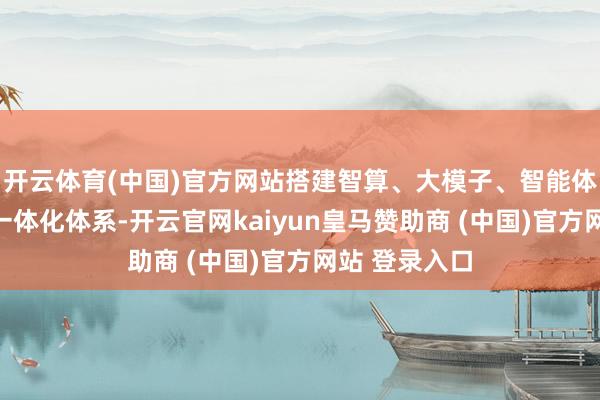 开云体育(中国)官方网站搭建智算、大模子、智能体、生态社区一体化体系-开云官网kaiyun皇马赞助商 (中国)官方网站 登录入口